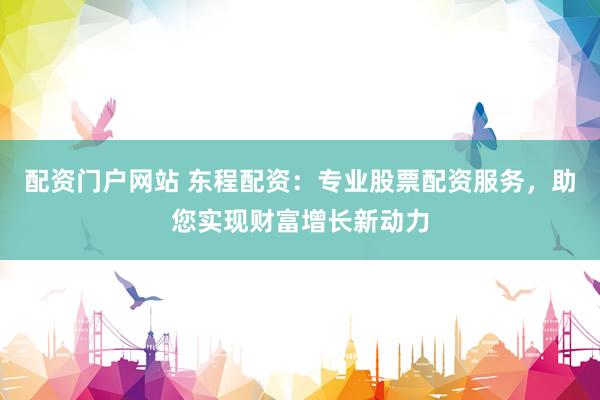 配资门户网站 东程配资：专业股票配资服务，助您实现财富增长新动力
