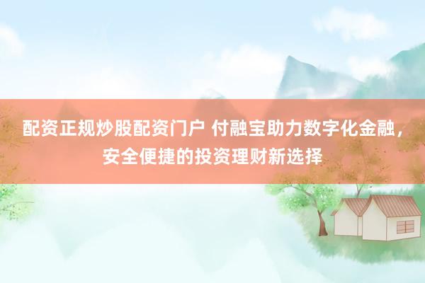 配资正规炒股配资门户 付融宝助力数字化金融，安全便捷的投资理财新选择