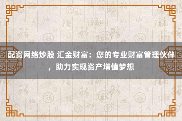 配资网络炒股 汇金财富：您的专业财富管理伙伴，助力实现资产增值梦想