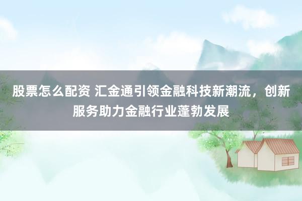 股票怎么配资 汇金通引领金融科技新潮流，创新服务助力金融行业蓬勃发展