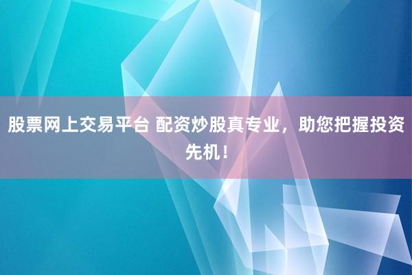 股票网上交易平台 配资炒股真专业，助您把握投资先机！