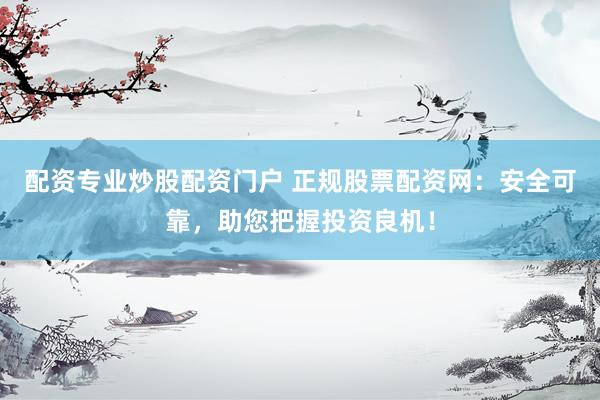 配资专业炒股配资门户 正规股票配资网:安全可靠,助您把握投资良机!