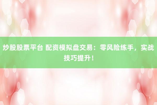 炒股股票平台 配资模拟盘交易：零风险练手，实战技巧提升！