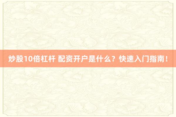 炒股10倍杠杆 配资开户是什么？快速入门指南！