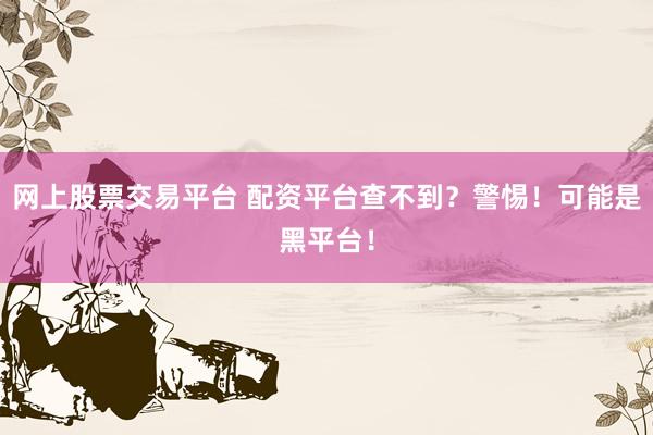 网上股票交易平台 配资平台查不到？警惕！可能是黑平台！