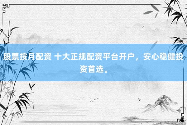 股票按月配资 十大正规配资平台开户，安心稳健投资首选。