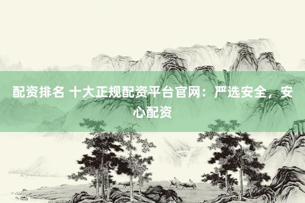 配资排名 十大正规配资平台官网：严选安全，安心配资
