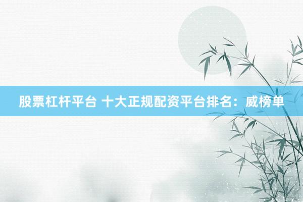 股票杠杆平台 十大正规配资平台排名：威榜单