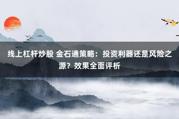 线上杠杆炒股 金石通策略：投资利器还是风险之源？效果全面评析