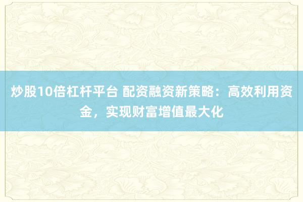炒股10倍杠杆平台 配资融资新策略：高效利用资金，实现财富增值最大化