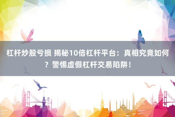 杠杆炒股亏损 揭秘10倍杠杆平台：真相究竟如何？警惕虚假杠杆交易陷阱！