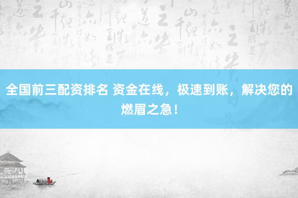 全国前三配资排名 资金在线,极速到账,解决您的燃眉之急!