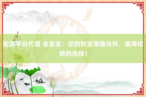 配资平台代理 金富宝：您的财富增值伙伴，值得信赖的选择！