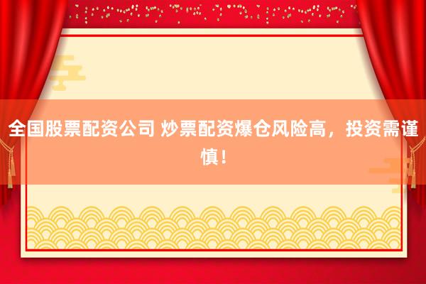 全国股票配资公司 炒票配资爆仓风险高，投资需谨慎！