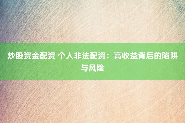 炒股资金配资 个人非法配资：高收益背后的陷阱与风险