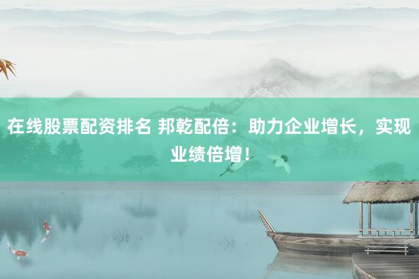 在线股票配资排名 邦乾配倍：助力企业增长，实现业绩倍增！