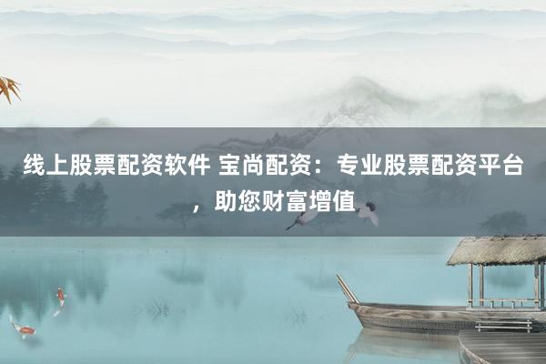 线上股票配资软件 宝尚配资：专业股票配资平台，助您财富增值