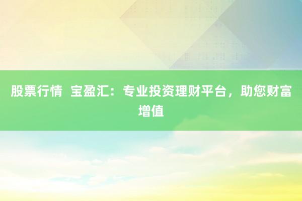 股票行情  宝盈汇：专业投资理财平台，助您财富增值