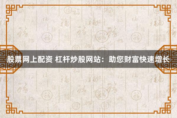 股票网上配资 杠杆炒股网站：助您财富快速增长