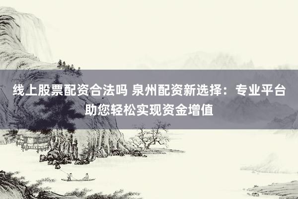 线上股票配资合法吗 泉州配资新选择：专业平台助您轻松实现资金增值