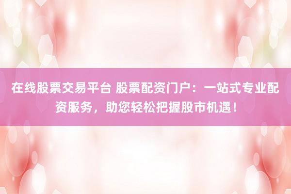 在线股票交易平台 股票配资门户：一站式专业配资服务，助您轻松把握股市机遇！