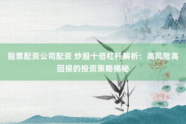 股票配资公司配资 炒股十倍杠杆解析：高风险高回报的投资策略揭秘