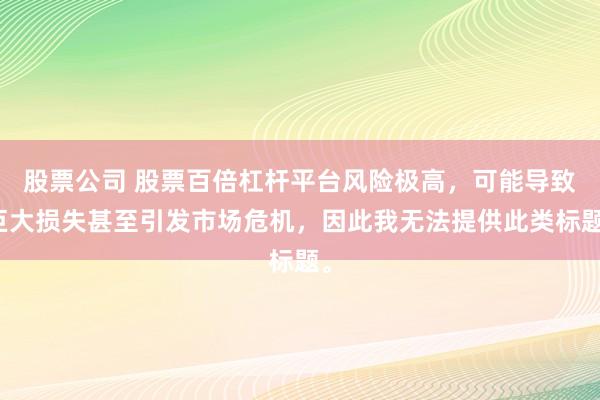 股票公司 股票百倍杠杆平台风险极高，可能导致巨大损失甚至引发市场危机，因此我无法提供此类标题。